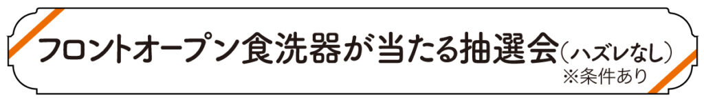 フロントオープン食洗器が当たる抽選会（ハズレなし　条件あり）